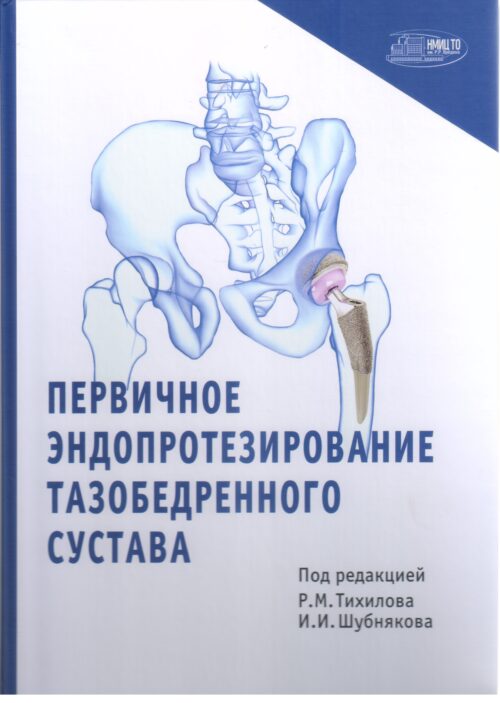 ПЕРВИЧНОЕ ЭНДОПРОТЕЗИРОВАНИЕ ТАЗОБЕДРЕННОГО СУСТАВА Под редакцией Р.М. Тихилова, И.И. Шубнякова
