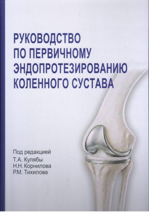 РУКОВОДСТВО ПО ПЕРВИЧНОМУ ЭНДОПРОТЕЗИРОВАНИЮ КОЛЕННОГО СУСТАВА Под редакцией Т.А. Кулябы, Н.Н. Корнилова, Р.М. Тихилова